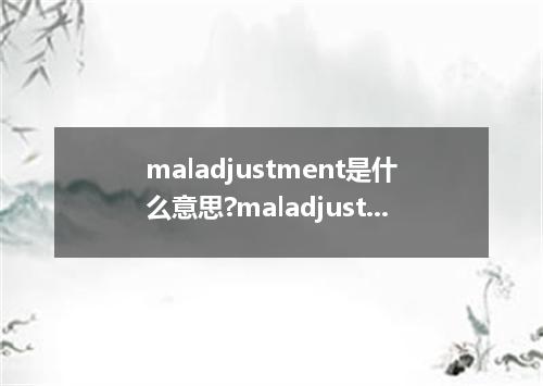 maladjustment是什么意思?maladjustment怎么发音?maladjustment的解释和用法