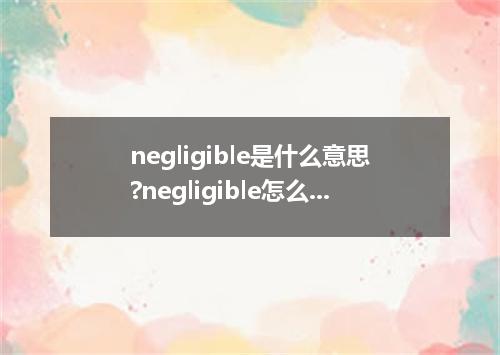negligible是什么意思?negligible怎么发音?negligible的解释和用法