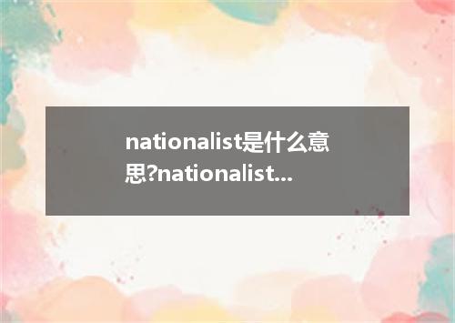 nationalist是什么意思?nationalist怎么发音?nationalist的解释和用法