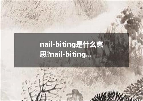 nail-biting是什么意思?nail-biting怎么发音?nail-biting的解释和用法
