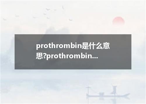 prothrombin是什么意思?prothrombin怎么发音?prothrombin的解释和用法