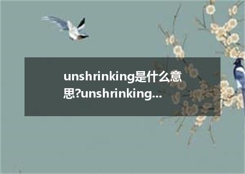 unshrinking是什么意思?unshrinking怎么发音?unshrinking的解释和用法