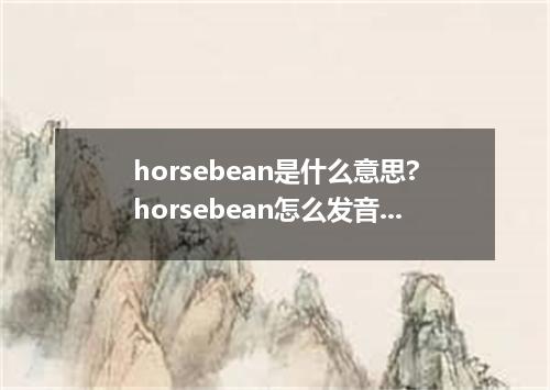 horsebean是什么意思?horsebean怎么发音?horsebean的解释和用法