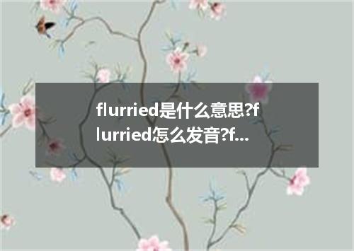 flurried是什么意思?flurried怎么发音?flurried的解释和用法
