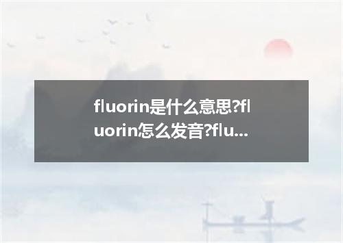 fluorin是什么意思?fluorin怎么发音?fluorin的解释和用法