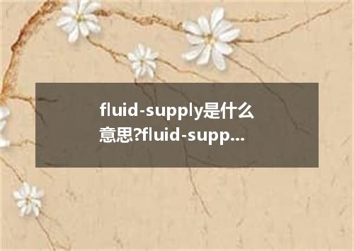 fluid-supply是什么意思?fluid-supply怎么发音?fluid-supply的解释和用法