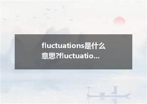 fluctuations是什么意思?fluctuations怎么发音?fluctuations的解释和用法