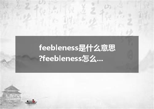 feebleness是什么意思?feebleness怎么发音?feebleness的解释和用法
