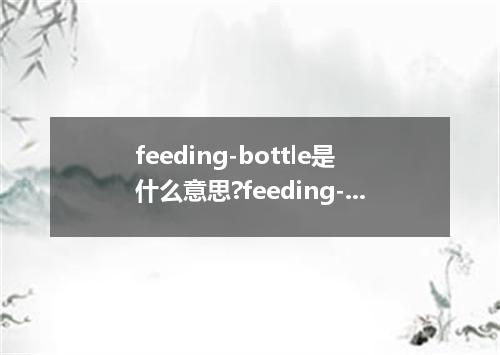 feeding-bottle是什么意思?feeding-bottle怎么发音?feeding-bottle的解释和用法