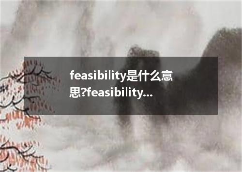 feasibility是什么意思?feasibility怎么发音?feasibility的解释和用法