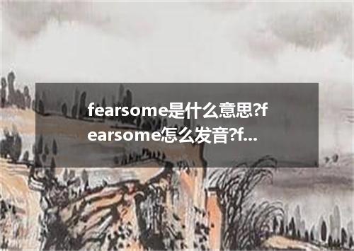 fearsome是什么意思?fearsome怎么发音?fearsome的解释和用法
