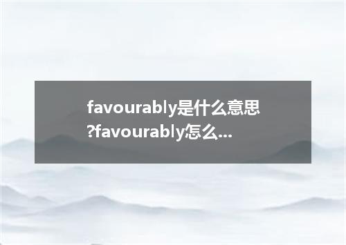favourably是什么意思?favourably怎么发音?favourably的解释和用法