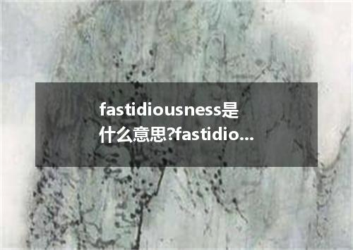 fastidiousness是什么意思?fastidiousness怎么发音?fastidiousness的解释和用法