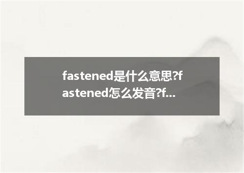 fastened是什么意思?fastened怎么发音?fastened的解释和用法