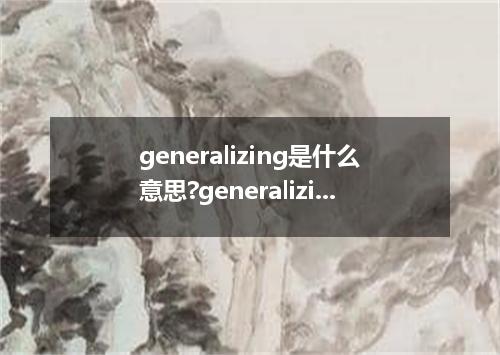 generalizing是什么意思?generalizing怎么发音?generalizing的解释和用法