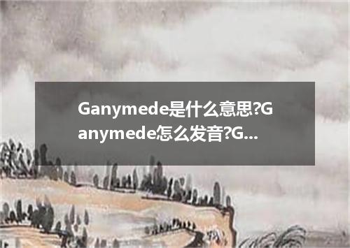Ganymede是什么意思?Ganymede怎么发音?Ganymede的解释和用法