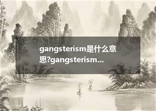 gangsterism是什么意思?gangsterism怎么发音?gangsterism的解释和用法