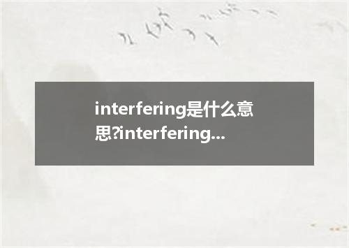 interfering是什么意思?interfering怎么发音?interfering的解释和用法