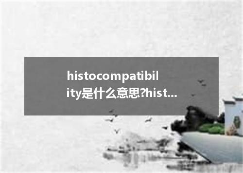 histocompatibility是什么意思?histocompatibility怎么发音?histocompatibility的解释和用法