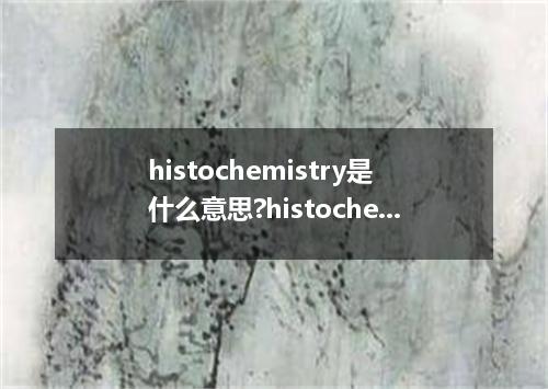 histochemistry是什么意思?histochemistry怎么发音?histochemistry的解释和用法