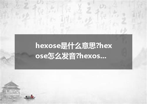 hexose是什么意思?hexose怎么发音?hexose的解释和用法