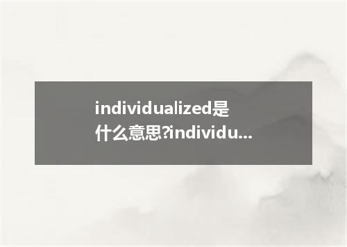 individualized是什么意思?individualized怎么发音?individualized的解释和用法
