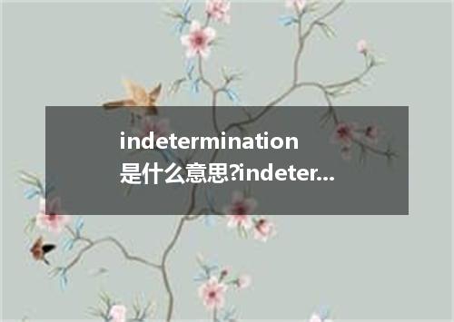 indetermination是什么意思?indetermination怎么发音?indetermination的解释和用法