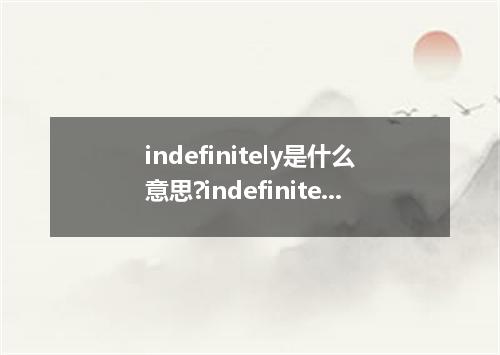 indefinitely是什么意思?indefinitely怎么发音?indefinitely的解释和用法