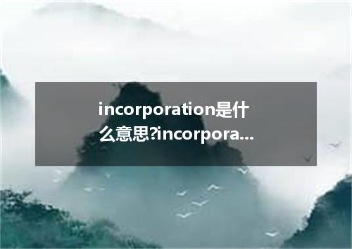 incorporation是什么意思?incorporation怎么发音?incorporation的解释和用法