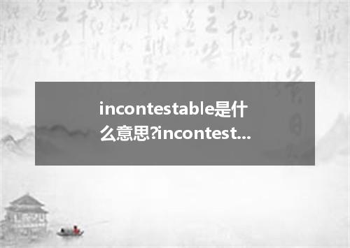 incontestable是什么意思?incontestable怎么发音?incontestable的解释和用法