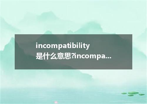 incompatibility是什么意思?incompatibility怎么发音?incompatibility的解释和用法