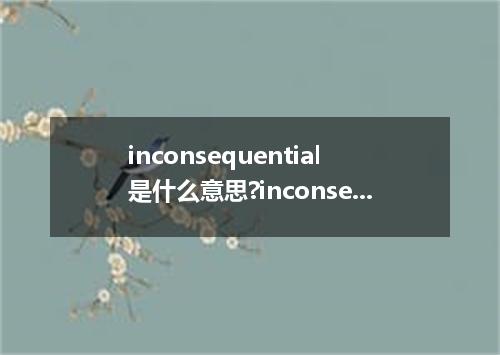 inconsequential是什么意思?inconsequential怎么发音?inconsequential的解释和用法