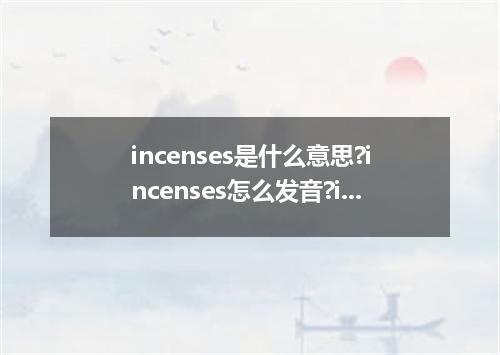incenses是什么意思?incenses怎么发音?incenses的解释和用法