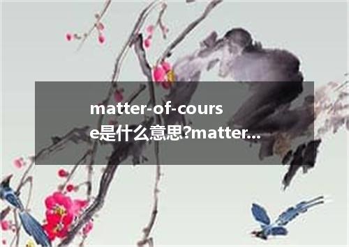 matter-of-course是什么意思?matter-of-course怎么发音?matter-of-course的解释和用法
