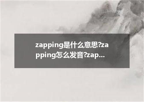 zapping是什么意思?zapping怎么发音?zapping的解释和用法