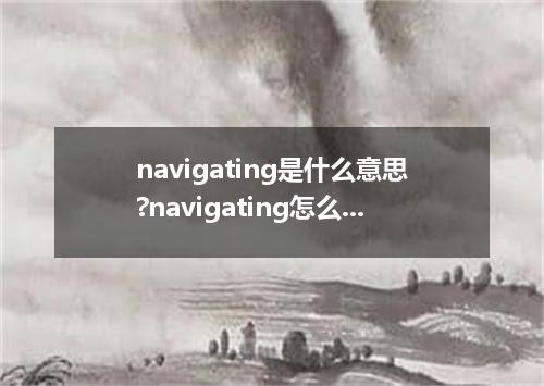 navigating是什么意思?navigating怎么发音?navigating的解释和用法