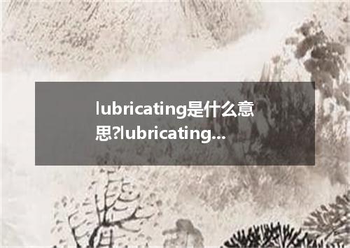 lubricating是什么意思?lubricating怎么发音?lubricating的解释和用法