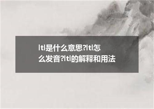 ltl是什么意思?ltl怎么发音?ltl的解释和用法