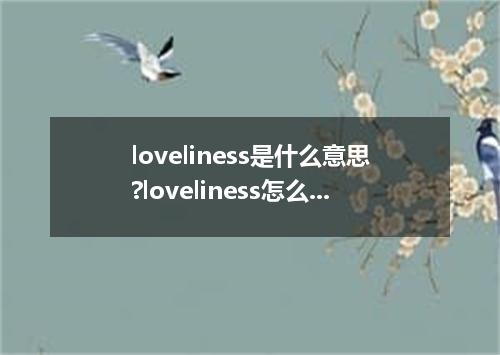 loveliness是什么意思?loveliness怎么发音?loveliness的解释和用法