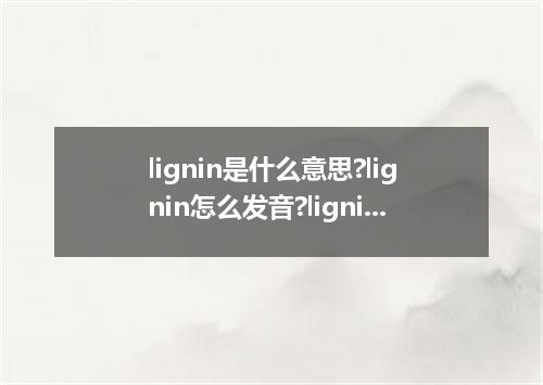 lignin是什么意思?lignin怎么发音?lignin的解释和用法