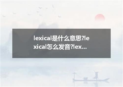 lexical是什么意思?lexical怎么发音?lexical的解释和用法