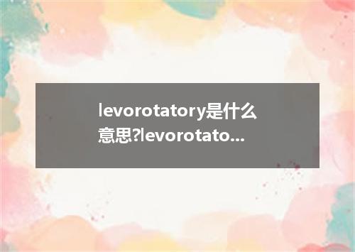 levorotatory是什么意思?levorotatory怎么发音?levorotatory的解释和用法