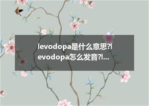 levodopa是什么意思?levodopa怎么发音?levodopa的解释和用法