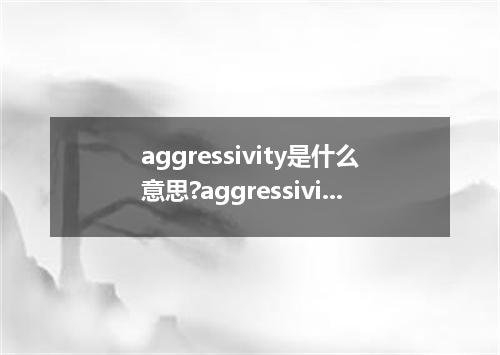 aggressivity是什么意思?aggressivity怎么发音?aggressivity的解释和用法