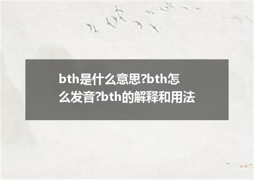 bth是什么意思?bth怎么发音?bth的解释和用法