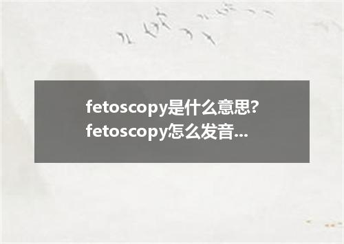 fetoscopy是什么意思?fetoscopy怎么发音?fetoscopy的解释和用法