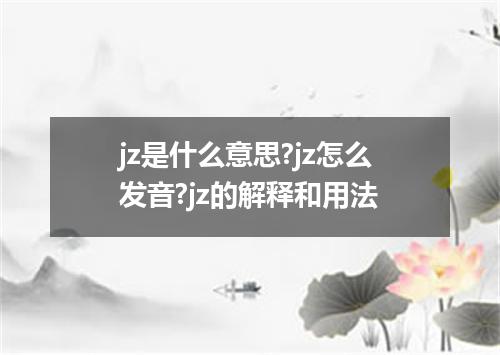 jz是什么意思?jz怎么发音?jz的解释和用法