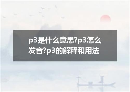 p3是什么意思?p3怎么发音?p3的解释和用法