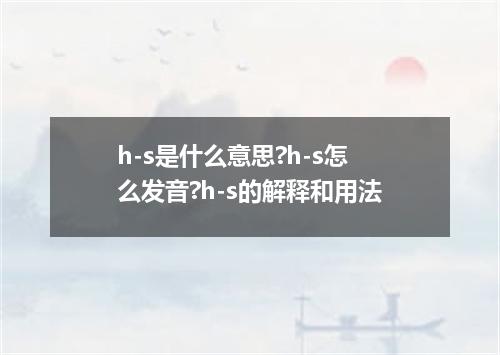 h-s是什么意思?h-s怎么发音?h-s的解释和用法
