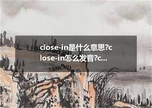 close-in是什么意思?close-in怎么发音?close-in的解释和用法